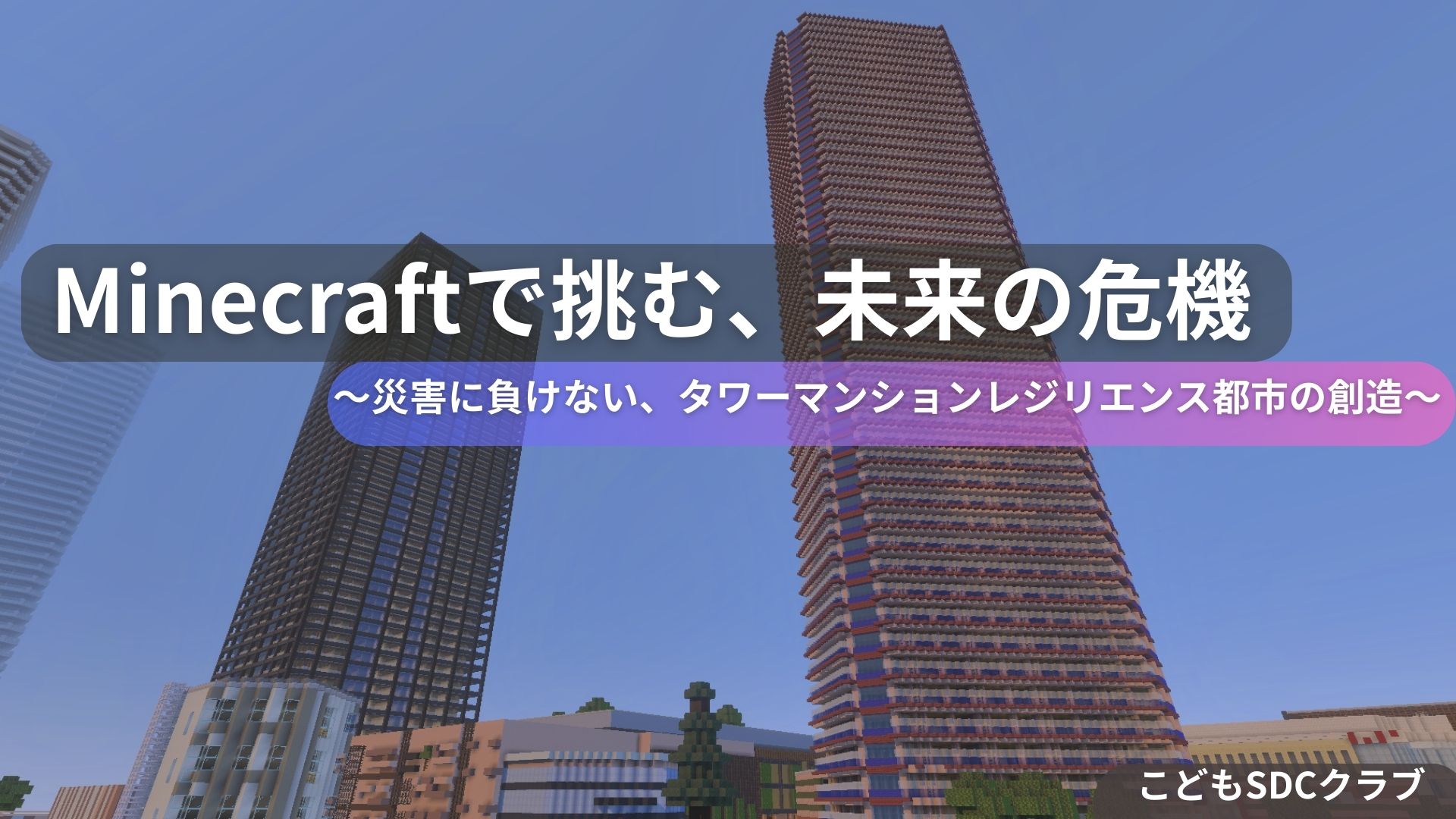 「Minecraftで挑む、未来の危機〜災害に負けない、タワーマンションレジリエンス都市の創造〜」